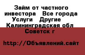 Займ от частного инвестора - Все города Услуги » Другие   . Калининградская обл.,Советск г.